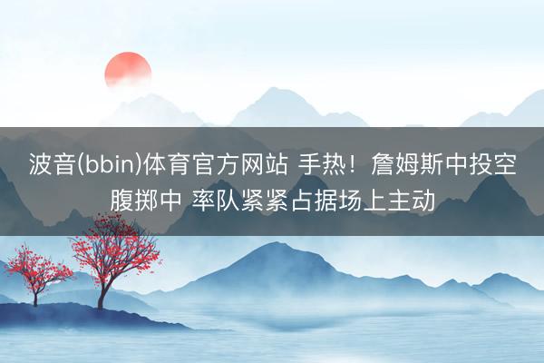 波音(bbin)体育官方网站 手热！詹姆斯中投空腹掷中 率队紧紧占据场上主动