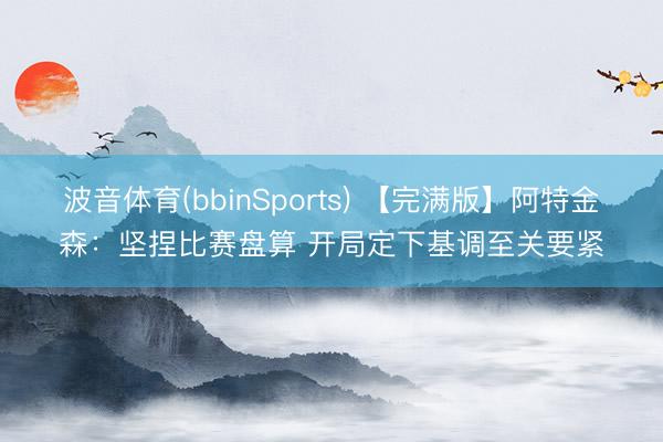 波音体育(bbinSports) 【完满版】阿特金森：坚捏比赛盘算 开局定下基调至关要紧