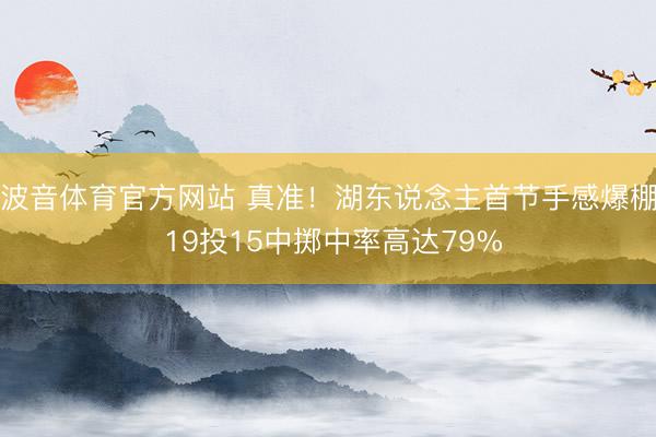 波音体育官方网站 真准！湖东说念主首节手感爆棚 19投15中掷中率高达79%
