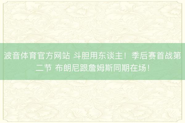 波音体育官方网站 斗胆用东谈主！季后赛首战第二节 布朗尼跟詹姆斯同期在场！