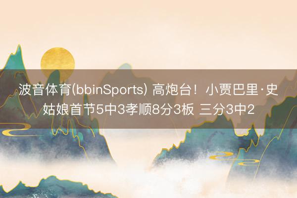 波音体育(bbinSports) 高炮台！小贾巴里·史姑娘首节5中3孝顺8分3板 三分3中2