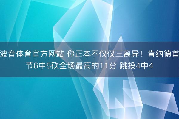 波音体育官方网站 你正本不仅仅三离异！肯纳德首节6中5砍全场最高的11分 跳投4中4