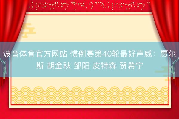 波音体育官方网站 惯例赛第40轮最好声威：贾尔斯 胡金秋 邹阳 皮特森 贺希宁