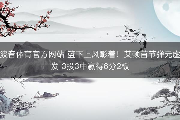 波音体育官方网站 篮下上风彰着！艾顿首节弹无虚发 3投3中赢得6分2板