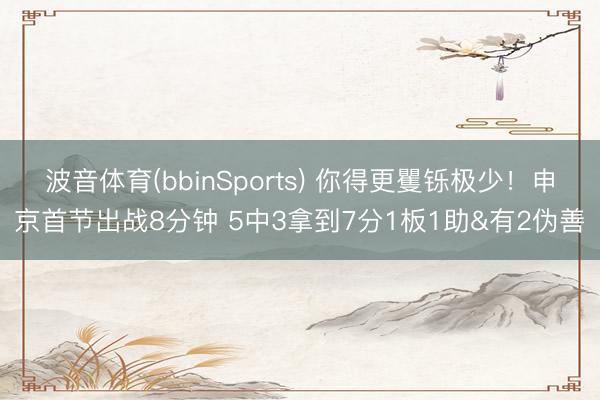 波音体育(bbinSports) 你得更矍铄极少！申京首节出战8分钟 5中3拿到7分1板1助&有2伪善