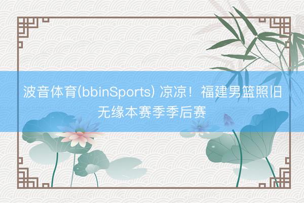 波音体育(bbinSports) 凉凉！福建男篮照旧无缘本赛季季后赛