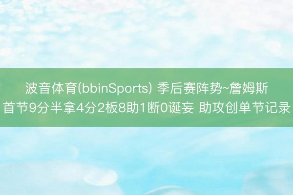 波音体育(bbinSports) 季后赛阵势~詹姆斯首节9分半拿4分2板8助1断0诞妄 助攻创单节记录