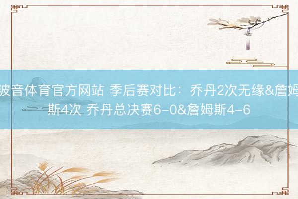 波音体育官方网站 季后赛对比：乔丹2次无缘&詹姆斯4次 乔丹总决赛6-0&詹姆斯4-6