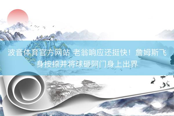 波音体育官方网站 老翁响应还挺快！詹姆斯飞身按捺并将球砸阿门身上出界