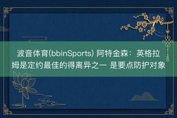 波音体育(bbinSports) 阿特金森：英格拉姆是定约最佳的得离异之一 是要点防护对象