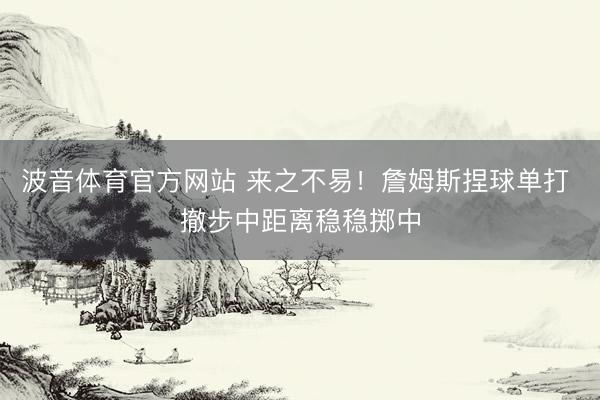 波音体育官方网站 来之不易！詹姆斯捏球单打 撤步中距离稳稳掷中