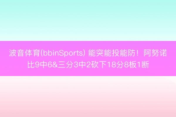 波音体育(bbinSports) 能突能投能防！阿努诺比9中6&三分3中2砍下18分8板1断