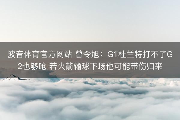 波音体育官方网站 曾令旭：G1杜兰特打不了G2也够呛 若火箭输球下场他可能带伤归来