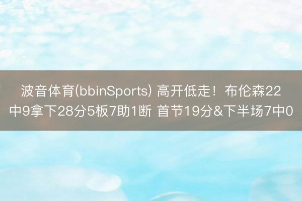 波音体育(bbinSports) 高开低走！布伦森22中9拿下28分5板7助1断 首节19分&下半场7中0