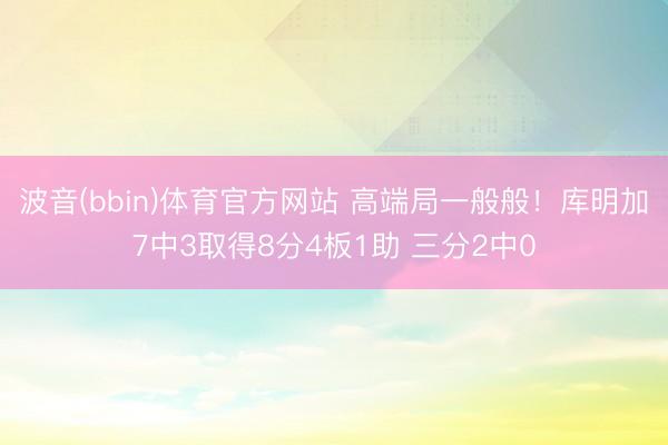 波音(bbin)体育官方网站 高端局一般般！库明加7中3取得8分4板1助 三分2中0