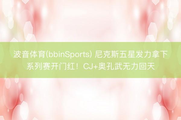 波音体育(bbinSports) 尼克斯五星发力拿下系列赛开门红！CJ+奥孔武无力回天