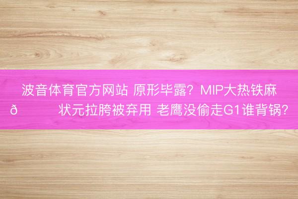 波音体育官方网站 原形毕露？MIP大热铁麻🙃状元拉胯被弃用 老鹰没偷走G1谁背锅？