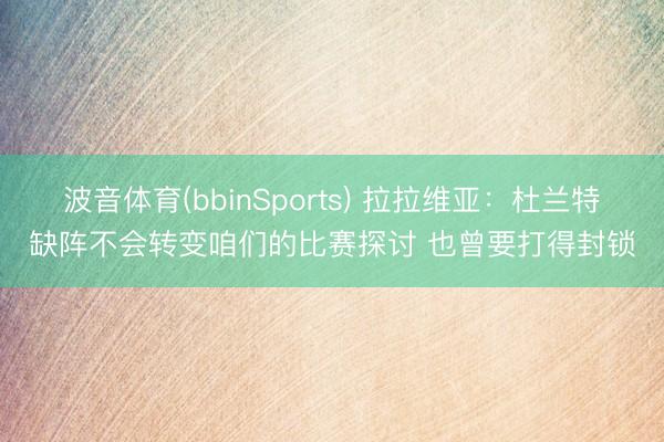 波音体育(bbinSports) 拉拉维亚:杜兰特缺阵不会转变咱们的比赛探讨 也曾要打得封锁