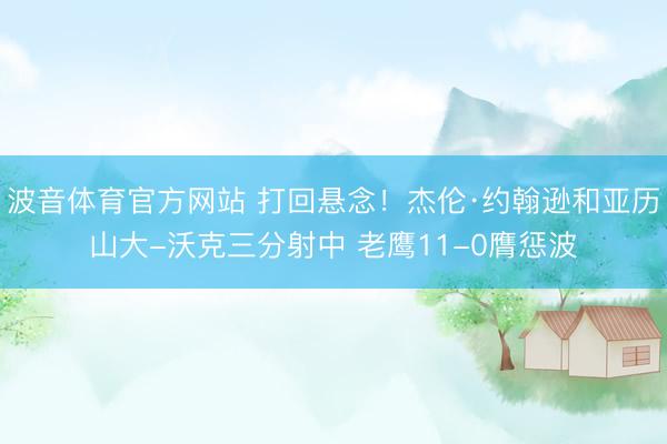 波音体育官方网站 打回悬念！杰伦·约翰逊和亚历山大-沃克三分射中 老鹰11-0膺惩波