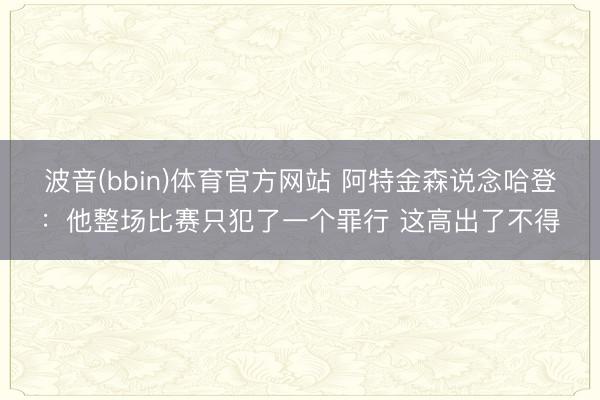 波音(bbin)体育官方网站 阿特金森说念哈登：他整场比赛只犯了一个罪行 这高出了不得