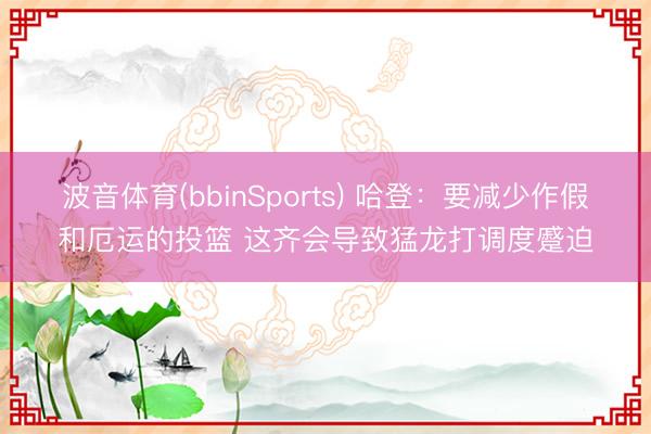 波音体育(bbinSports) 哈登：要减少作假和厄运的投篮 这齐会导致猛龙打调度蹙迫