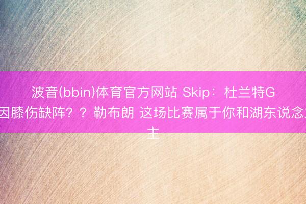 波音(bbin)体育官方网站 Skip：杜兰特G1因膝伤缺阵？？勒布朗 这场比赛属于你和湖东说念主