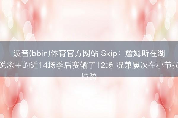 波音(bbin)体育官方网站 Skip：詹姆斯在湖东说念主的近14场季后赛输了12场 况兼屡次在小节拉跨