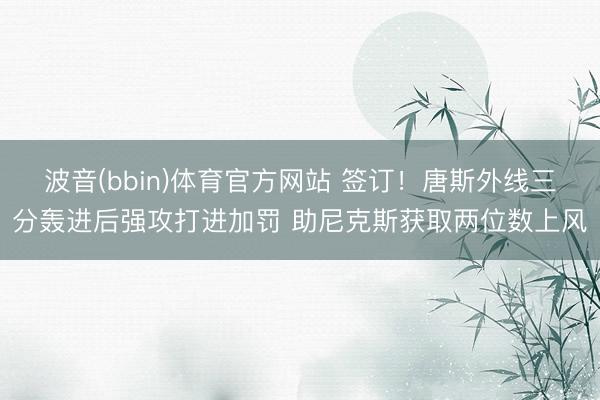 波音(bbin)体育官方网站 签订！唐斯外线三分轰进后强攻打进加罚 助尼克斯获取两位数上风
