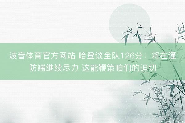 波音体育官方网站 哈登谈全队126分：将在谨防端继续尽力 这能鞭策咱们的迫切