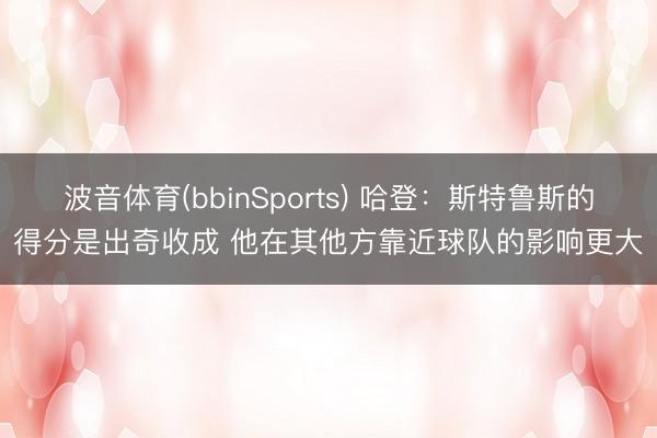 波音体育(bbinSports) 哈登：斯特鲁斯的得分是出奇收成 他在其他方靠近球队的影响更大