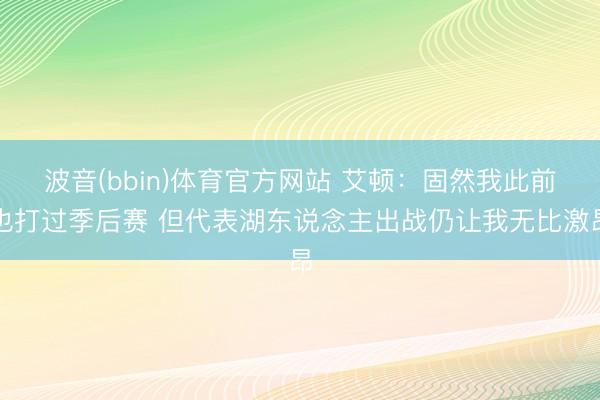 波音(bbin)体育官方网站 艾顿：固然我此前也打过季后赛 但代表湖东说念主出战仍让我无比激昂