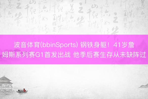 波音体育(bbinSports) 钢铁身躯!41岁詹姆斯系列赛G1首发出战 他季后赛生存从未缺阵过