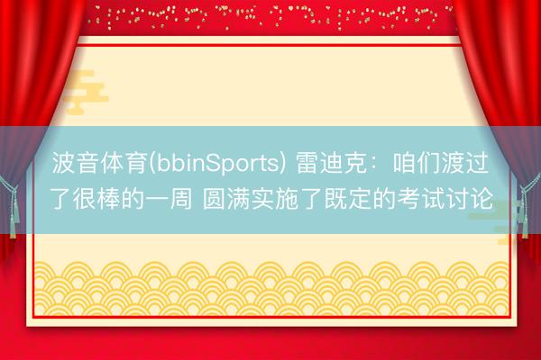 波音体育(bbinSports) 雷迪克：咱们渡过了很棒的一周 圆满实施了既定的考试讨论