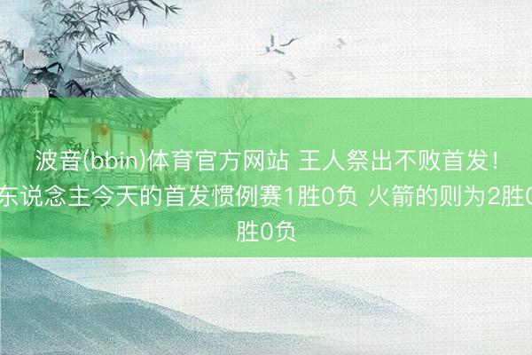 波音(bbin)体育官方网站 王人祭出不败首发!湖东说念主今天的首发惯例赛1胜0负 火箭的则为2胜0负