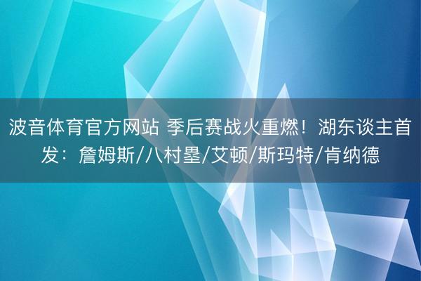 波音体育官方网站 季后赛战火重燃!湖东谈主首发:詹姆斯/八村塁/艾顿/斯玛特/肯纳德