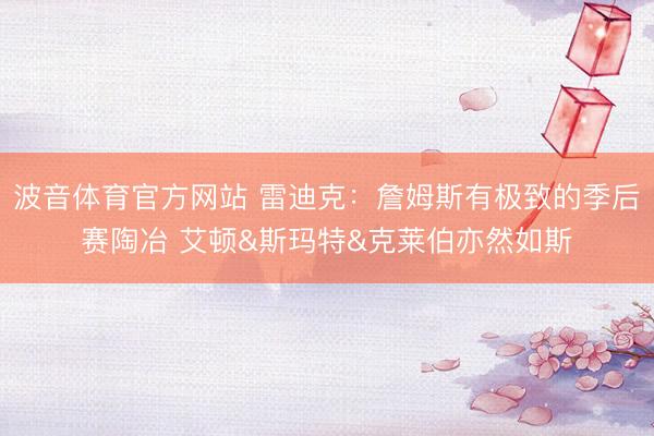 波音体育官方网站 雷迪克:詹姆斯有极致的季后赛陶冶 艾顿&斯玛特&克莱伯亦然如斯