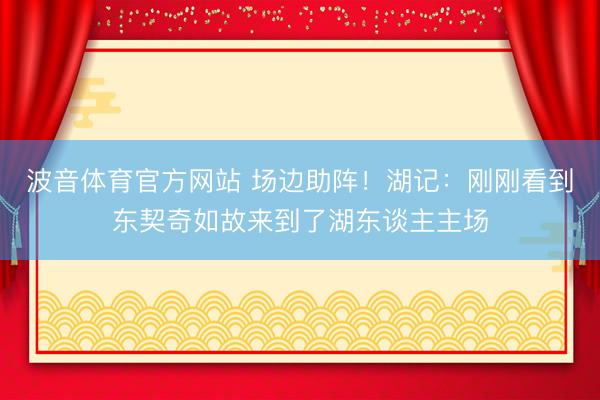 波音体育官方网站 场边助阵!湖记:刚刚看到东契奇如故来到了湖东谈主主场