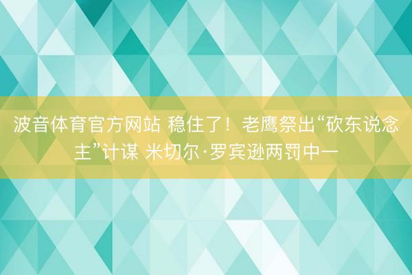 波音体育官方网站 稳住了！老鹰祭出“砍东说念主”计谋 米切尔·罗宾逊两罚中一