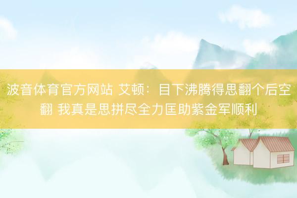 波音体育官方网站 艾顿：目下沸腾得思翻个后空翻 我真是思拼尽全力匡助紫金军顺利