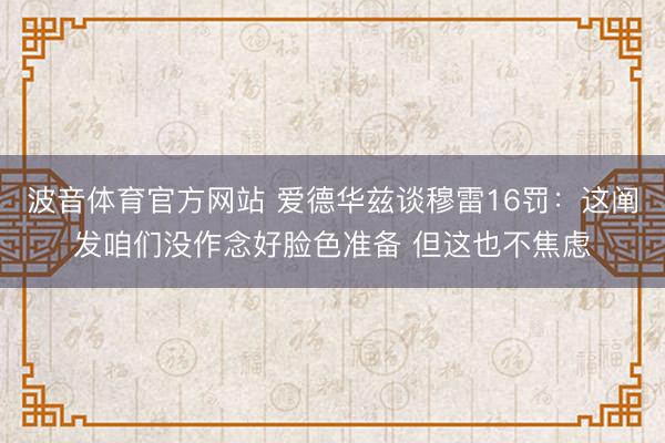 波音体育官方网站 爱德华兹谈穆雷16罚:这阐发咱们没作念好脸色准备 但这也不焦虑