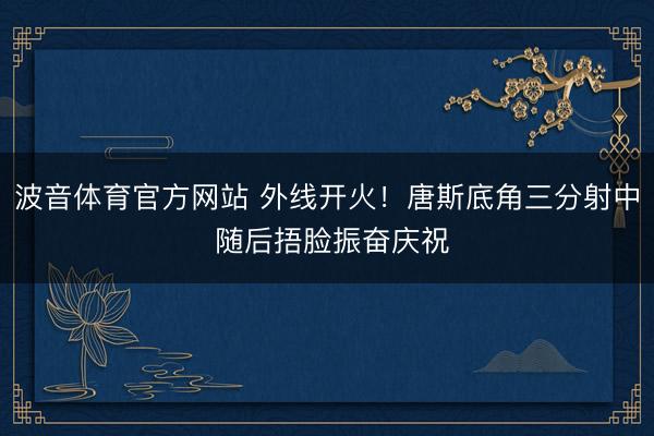 波音体育官方网站 外线开火！唐斯底角三分射中 随后捂脸振奋庆祝