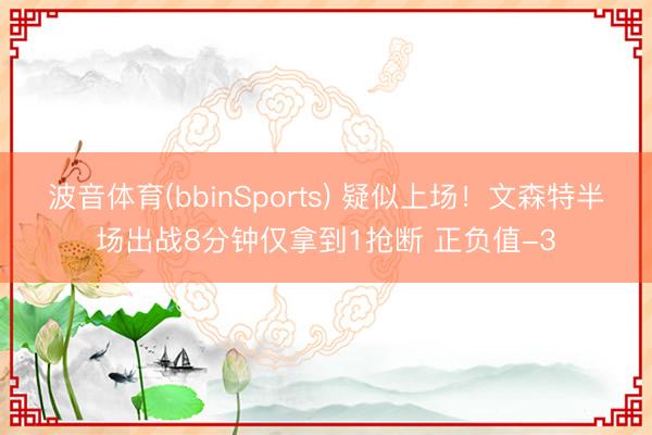 波音体育(bbinSports) 疑似上场！文森特半场出战8分钟仅拿到1抢断 正负值-3