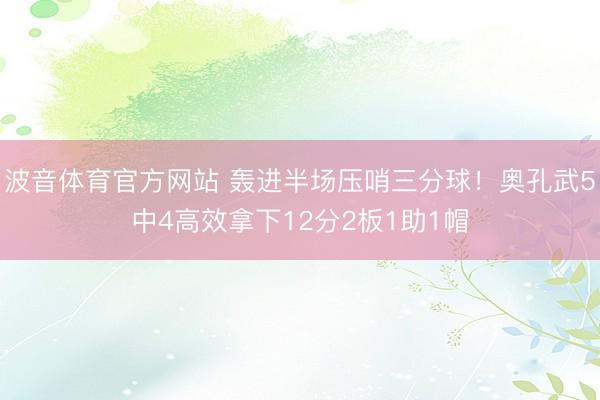 波音体育官方网站 轰进半场压哨三分球！奥孔武5中4高效拿下12分2板1助1帽