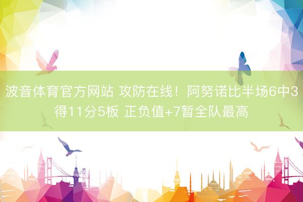 波音体育官方网站 攻防在线！阿努诺比半场6中3得11分5板 正负值+7暂全队最高