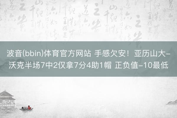 波音(bbin)体育官方网站 手感欠安！亚历山大-沃克半场7中2仅拿7分4助1帽 正负值-10最低