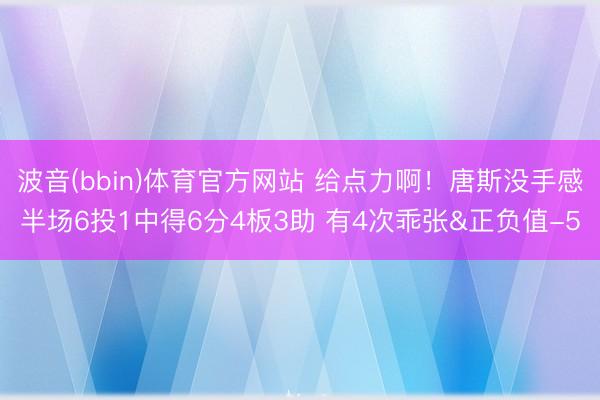 波音(bbin)体育官方网站 给点力啊！唐斯没手感半场6投1中得6分4板3助 有4次乖张&正负值-5