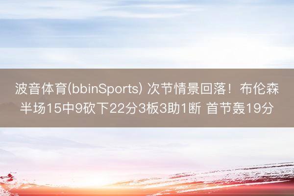 波音体育(bbinSports) 次节情景回落！布伦森半场15中9砍下22分3板3助1断 首节轰19分