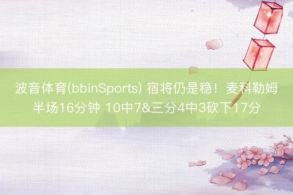 波音体育(bbinSports) 宿将仍是稳！麦科勒姆半场16分钟 10中7&三分4中3砍下17分
