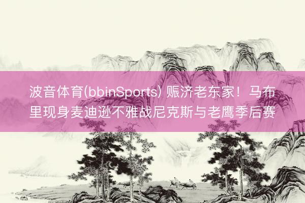 波音体育(bbinSports) 赈济老东家！马布里现身麦迪逊不雅战尼克斯与老鹰季后赛