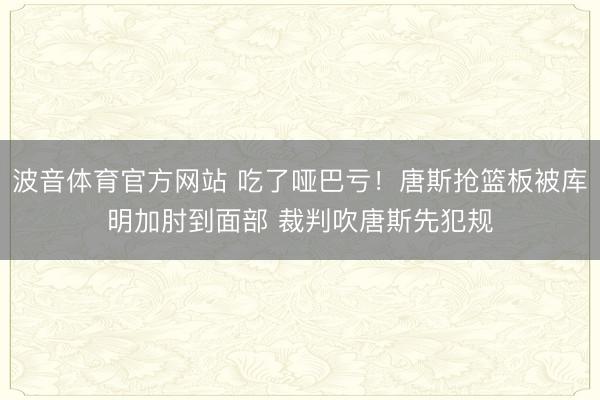 波音体育官方网站 吃了哑巴亏！唐斯抢篮板被库明加肘到面部 裁判吹唐斯先犯规